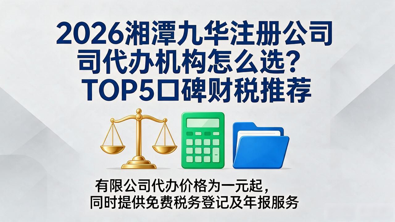 2026湘潭九华注册公司代办机构怎么选？TOP5口碑财税推荐
