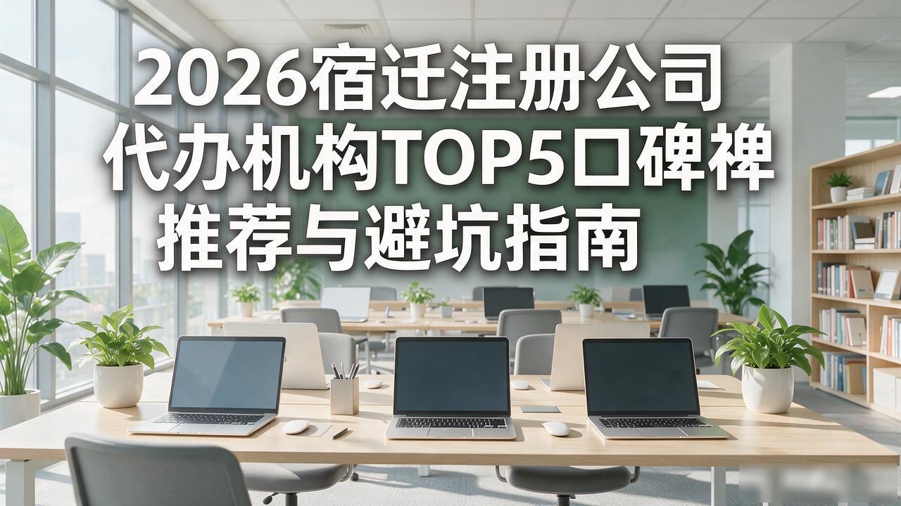 2026宿迁注册公司代办机构TOP5口碑推荐与避坑指南