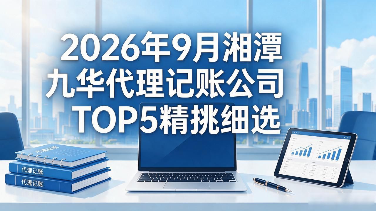 2026年9月湘潭九华代理记账公司TOP5精挑细选