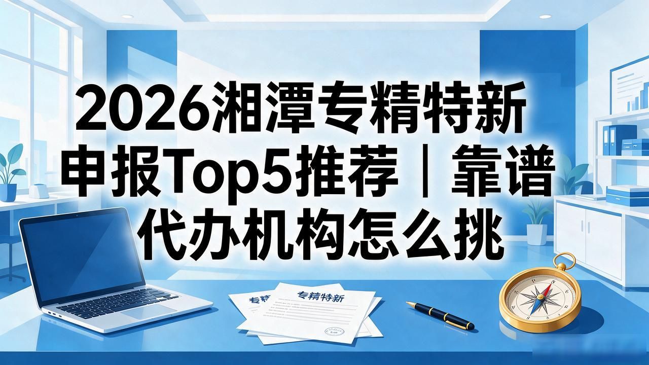 2026湘潭专精特新申报Top5推荐｜靠谱代办机构怎么挑