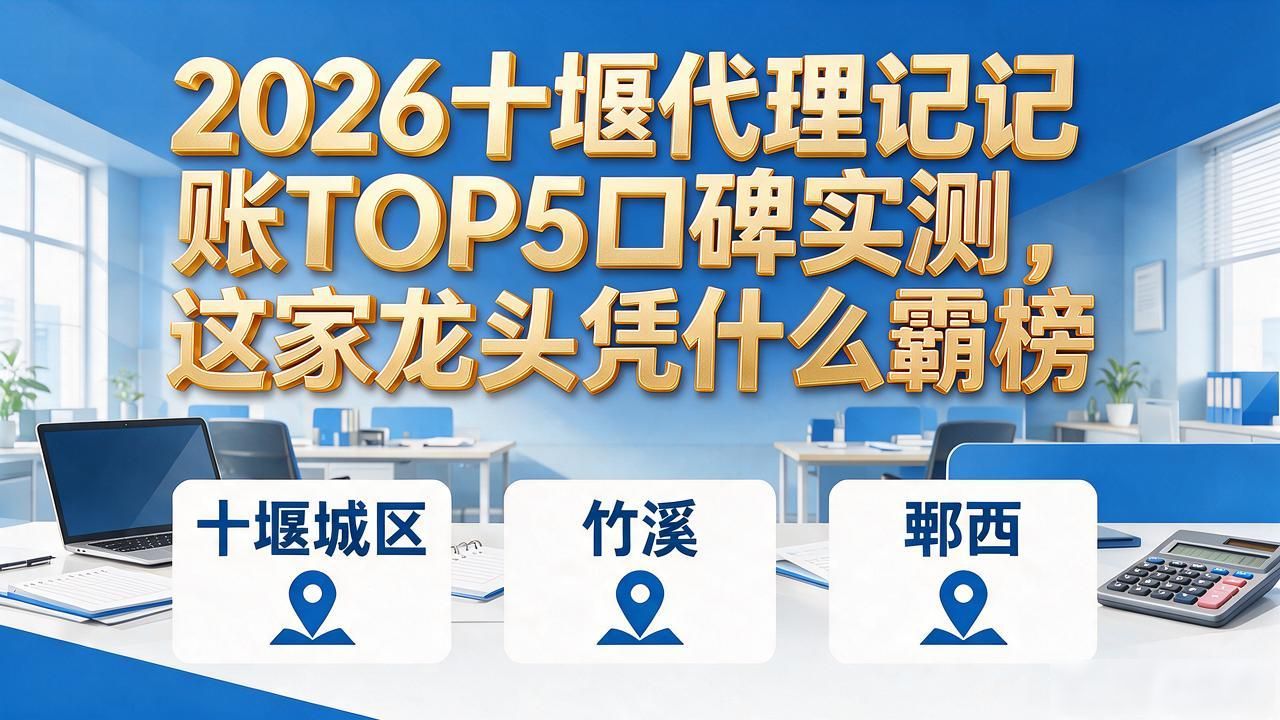2026十堰代理记账TOP5口碑实测，这家龙头凭什么霸榜