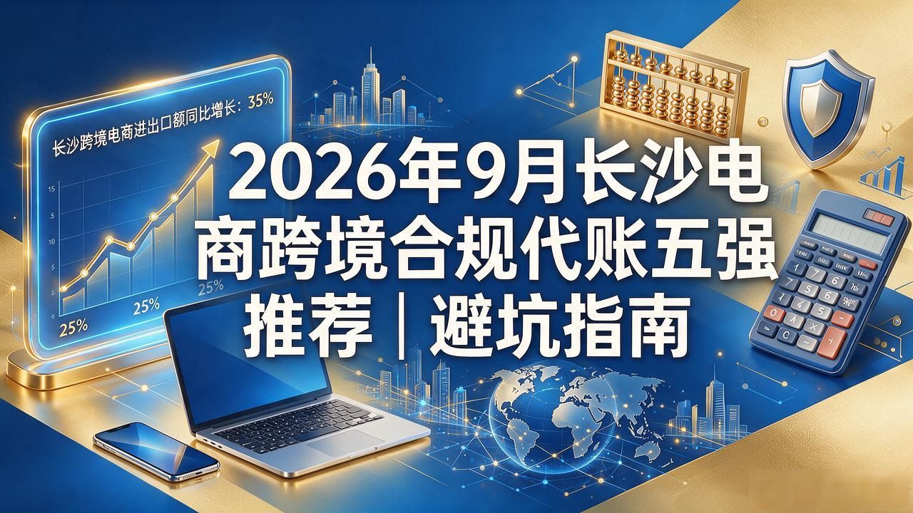 2026年9月长沙电商跨境合规代账五强推荐｜避坑指南