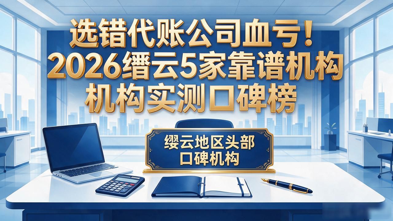 选错代账公司血亏!2026缙云5家靠谱机构实测口碑榜