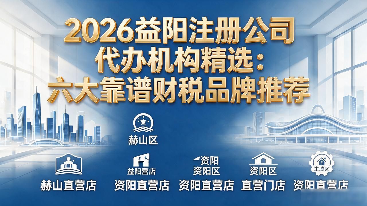 2026益阳注册公司代办机构精选：六大靠谱财税品牌推荐