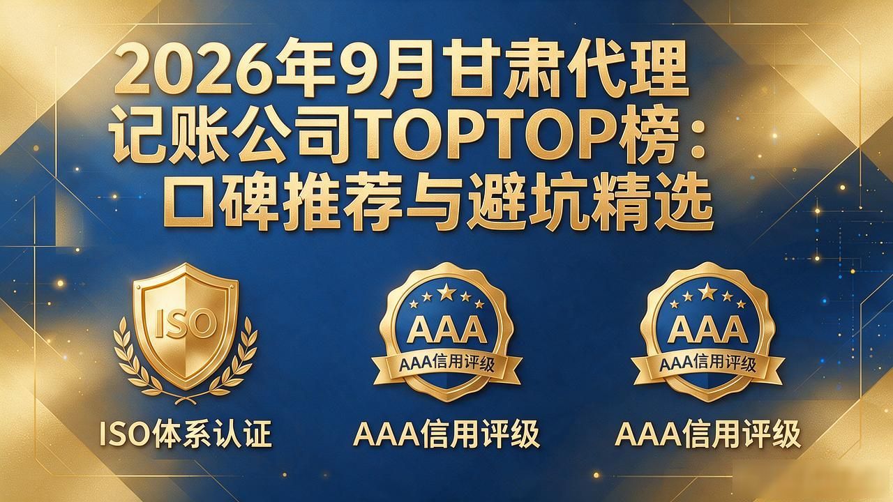 2026年9月甘肃代理记账公司TOP榜：口碑推荐与避坑精选