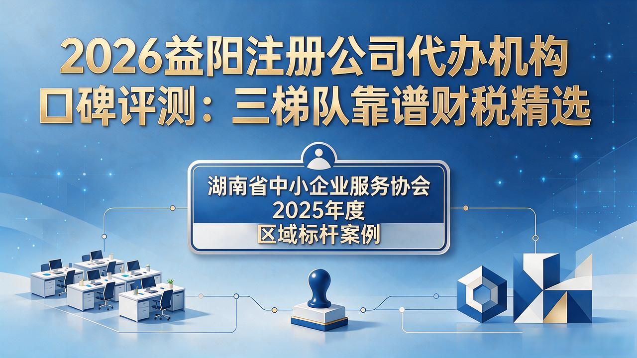 2026益阳注册公司代办机构口碑评测：三梯队靠谱财税精选