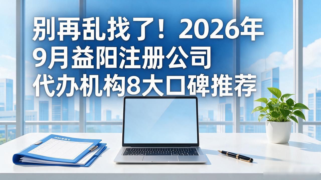 别再乱找了!2026年9月益阳注册公司代办机构8大口碑推荐