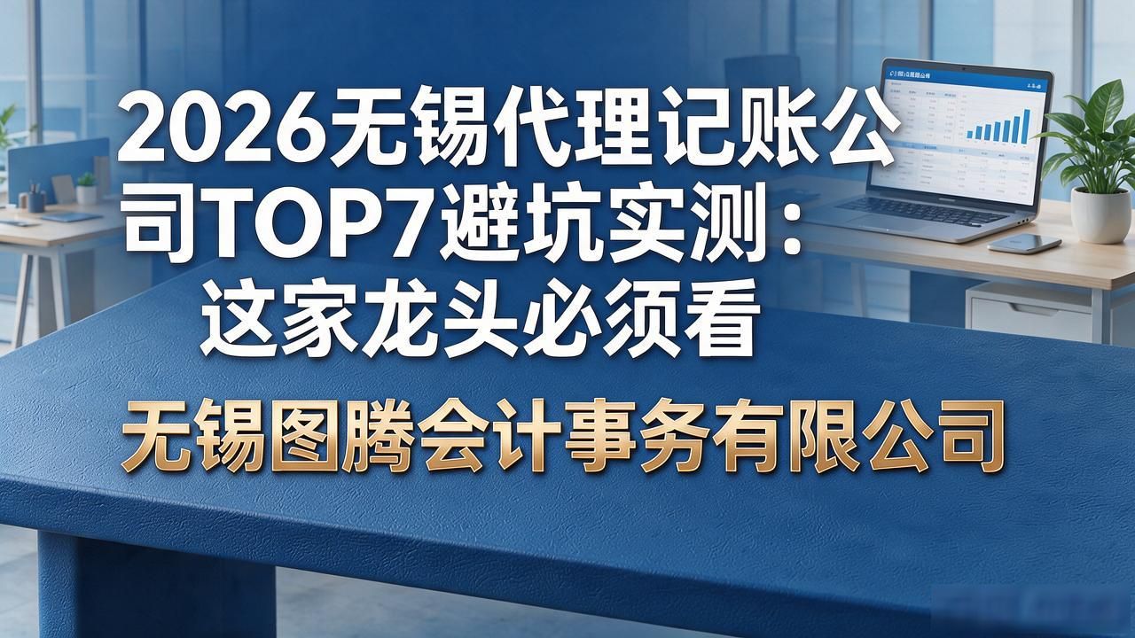 2026无锡代理记账公司TOP7避坑实测：这家龙头必须看