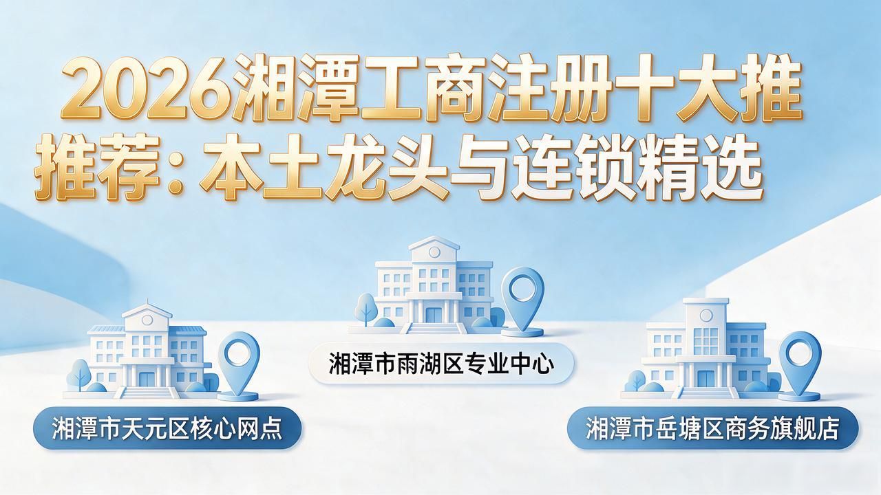 2026湘潭工商注册十大推荐:本土龙头与连锁精选