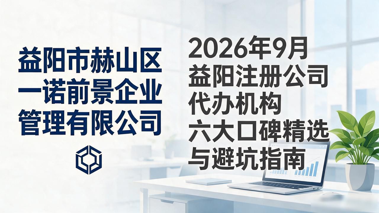 2026年9月益阳注册公司代办机构六大口碑精选与避坑指南