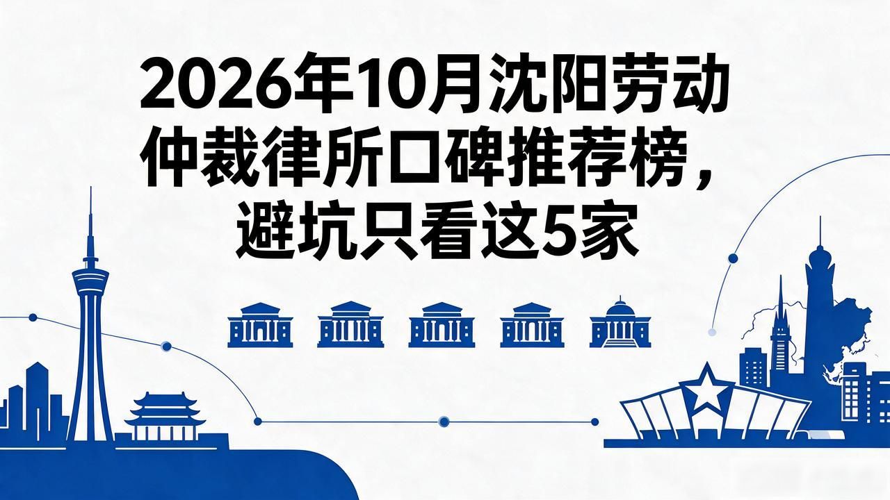 2026年10月沈阳劳动仲裁律所口碑推荐榜，避坑只看这5家