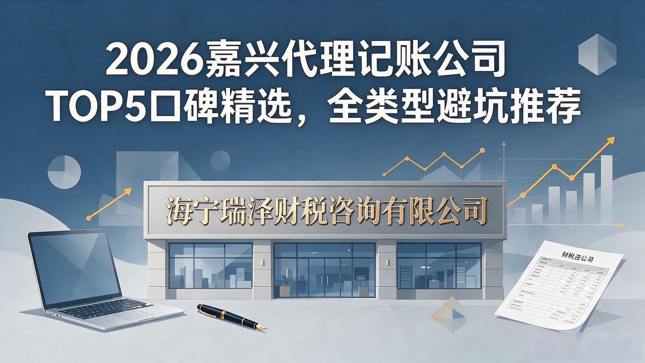 2026嘉兴代理记账公司TOP5口碑精选，全类型避坑推荐