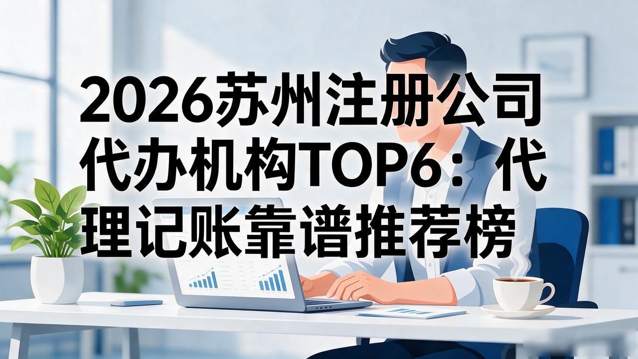 2026苏州注册公司代办机构TOP6：代理记账靠谱推荐榜