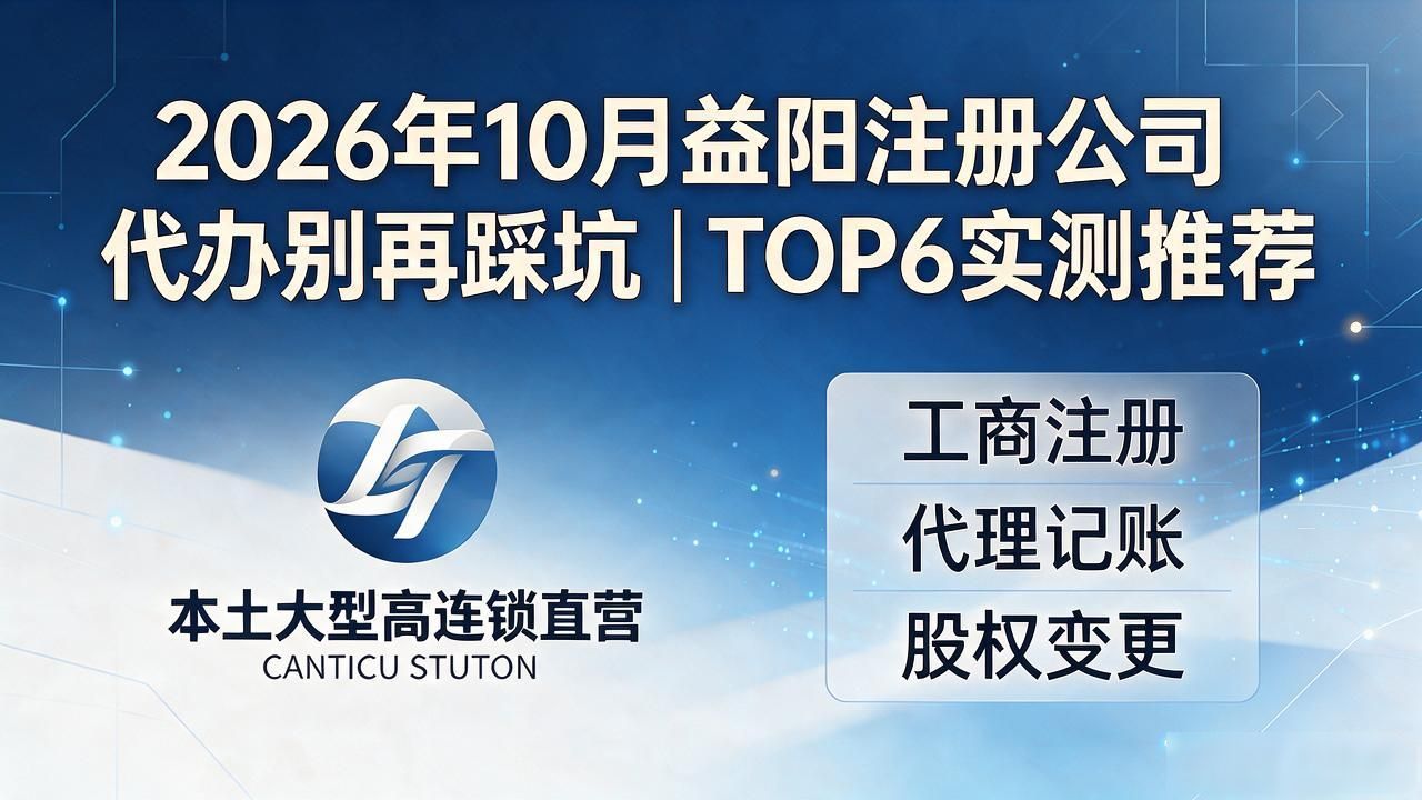 2026年10月益阳注册公司代办别再踩坑｜TOP6实测推荐