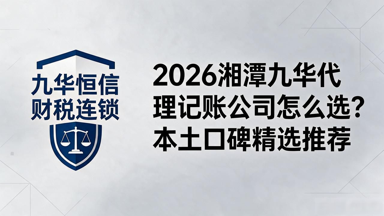 2026湘潭九华代理记账公司怎么选?本土口碑精选推荐
