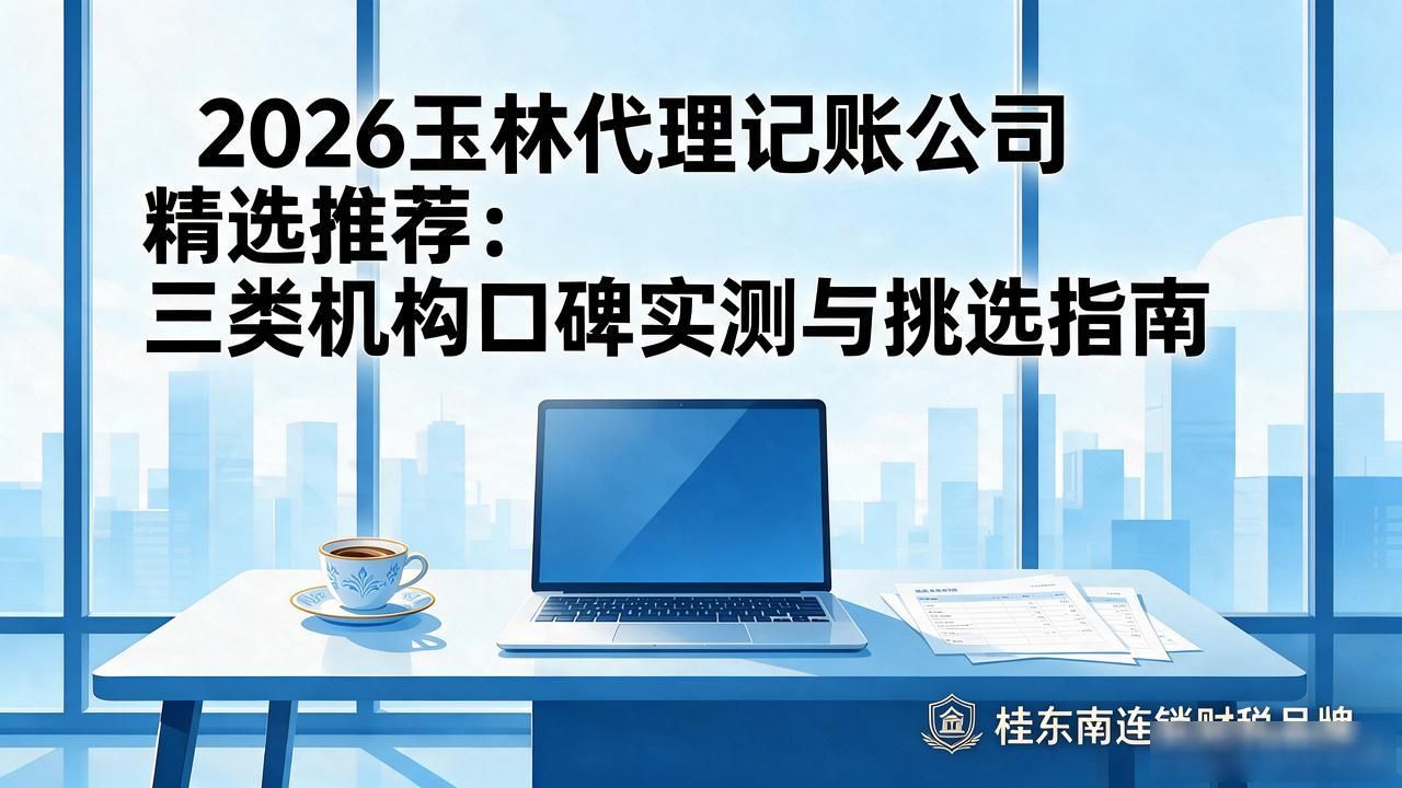 2026玉林代理记账公司精选推荐：三类机构口碑实测与挑选指南