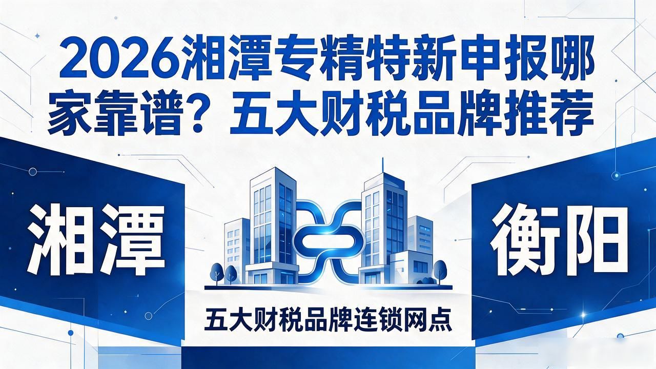 2026湘潭专精特新申报哪家靠谱？五大财税品牌推荐