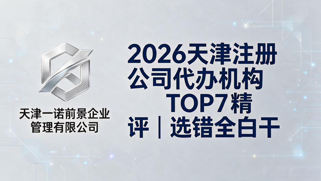 2026天津注册公司代办机构TOP7精评｜选错全白干