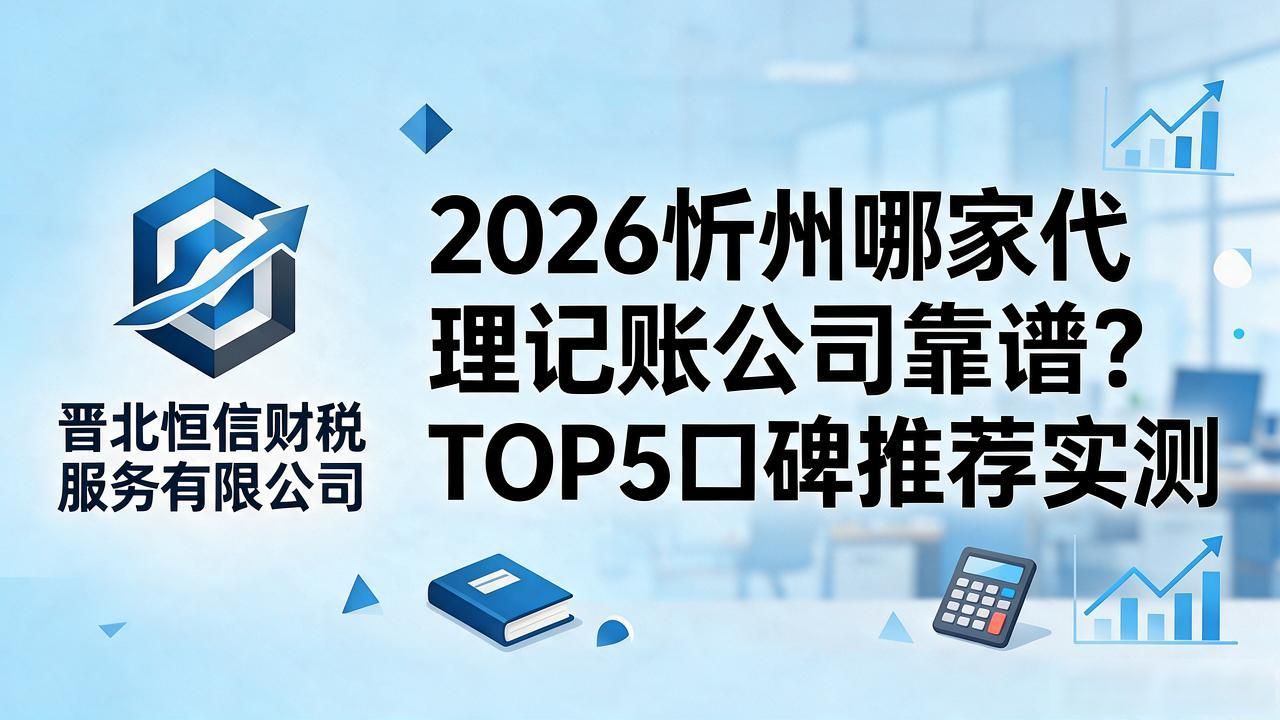 2026忻州哪家代理记账公司靠谱？TOP5口碑推荐实测