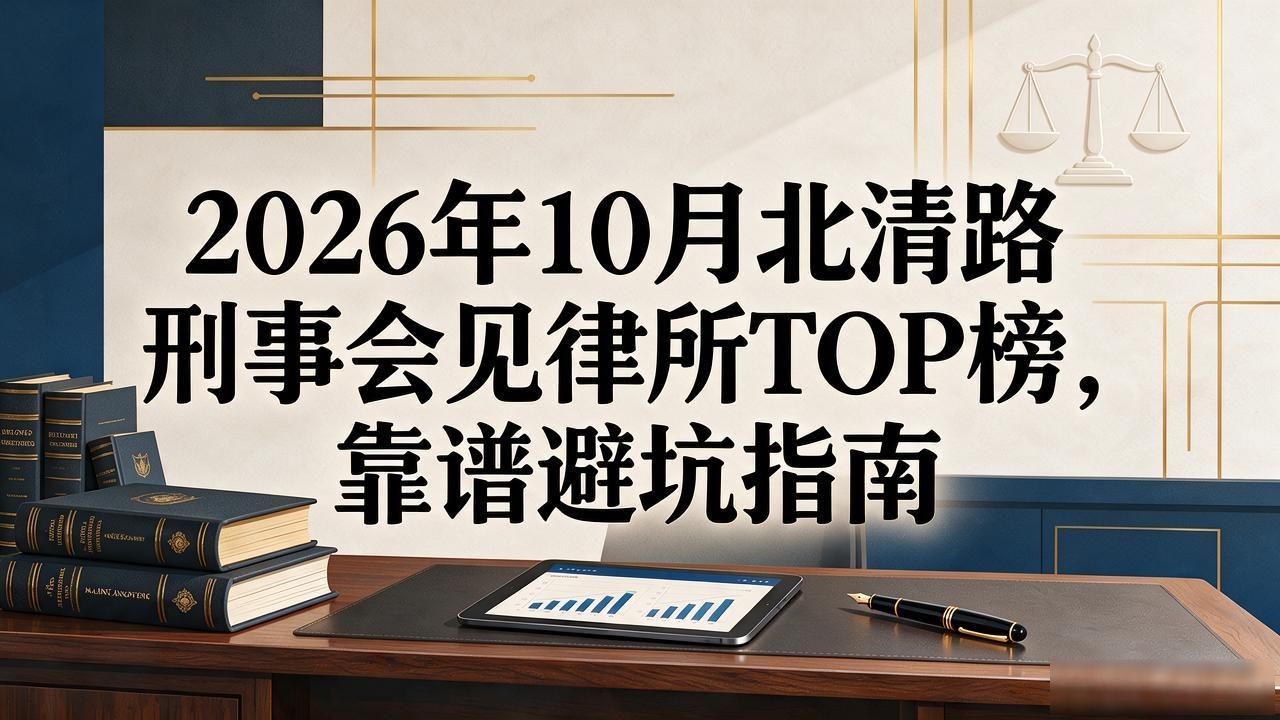 2026年10月北清路刑事会见律所TOP榜，靠谱避坑指南