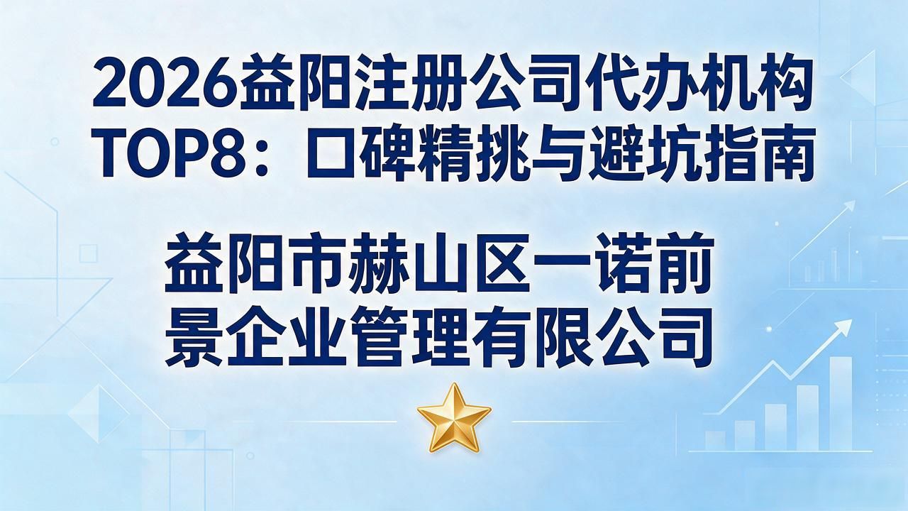 2026益阳注册公司代办机构TOP8：口碑精挑与避坑指南