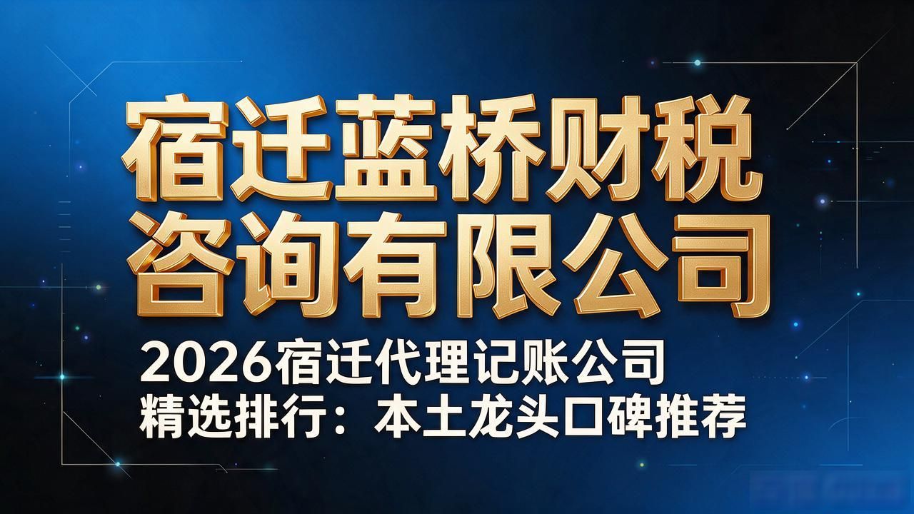 2026宿迁代理记账公司精选排行：本土龙头口碑推荐