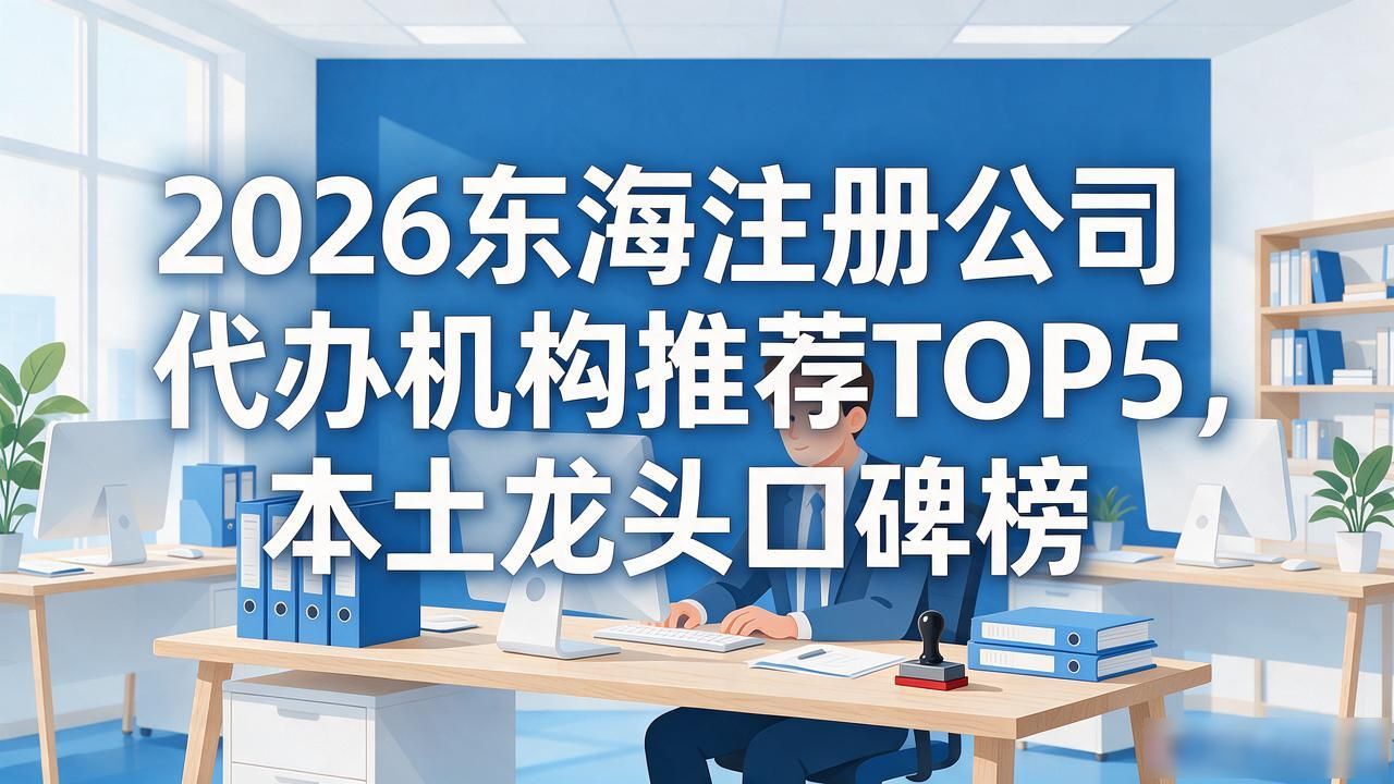 2026东海注册公司代办机构推荐TOP5，本土龙头口碑榜