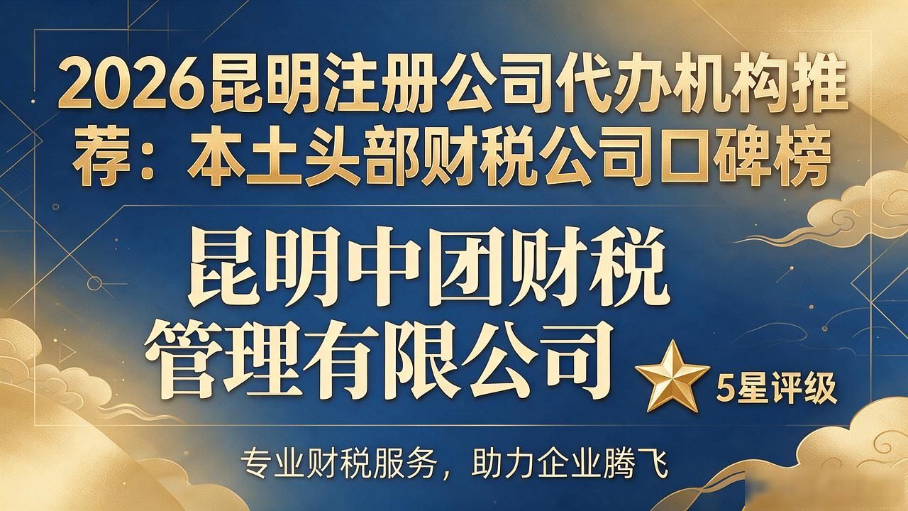 2026昆明注册公司代办机构推荐:本土头部财税公司口碑榜