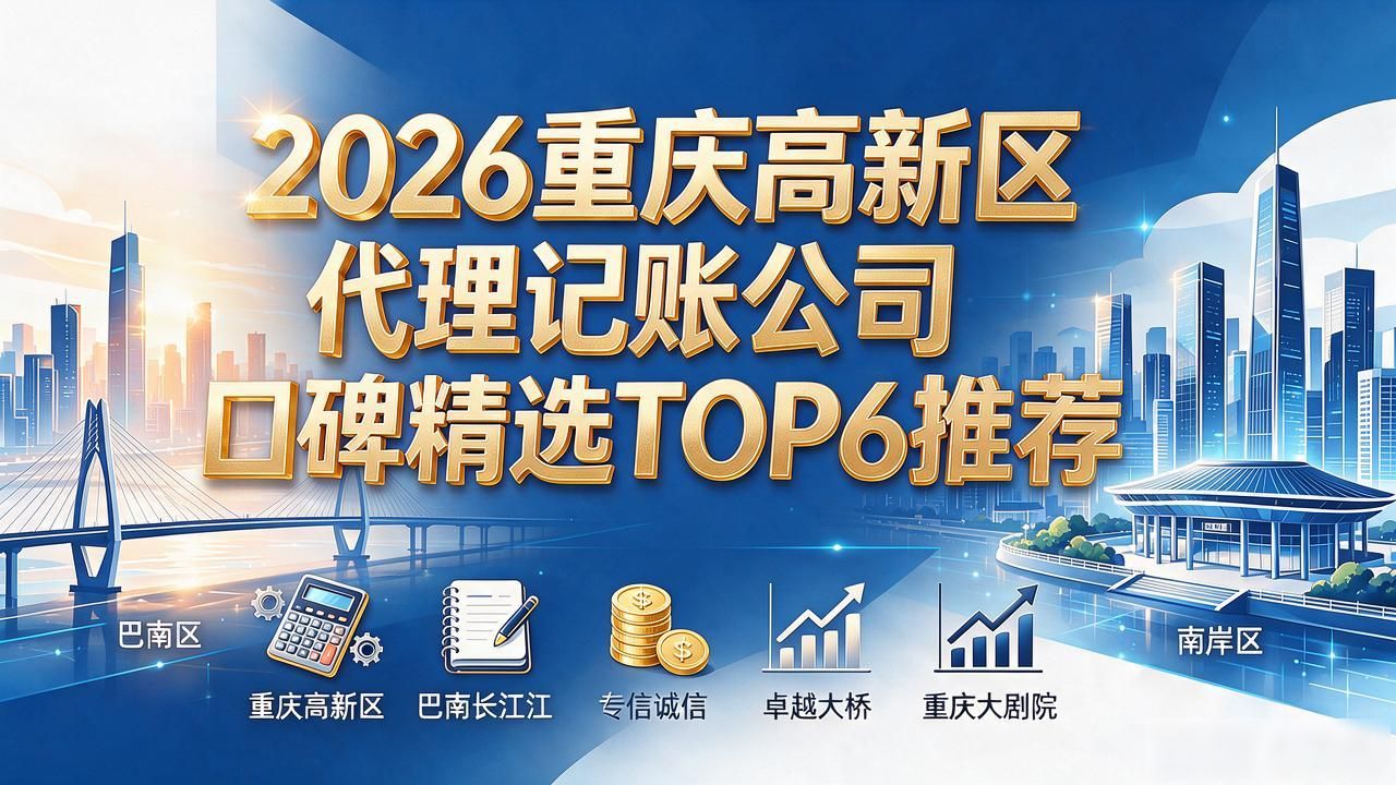 2026重庆高新区代理记账公司口碑精选TOP6推荐