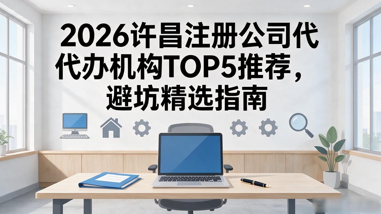 2026许昌注册公司代办机构TOP5推荐，避坑精选指南