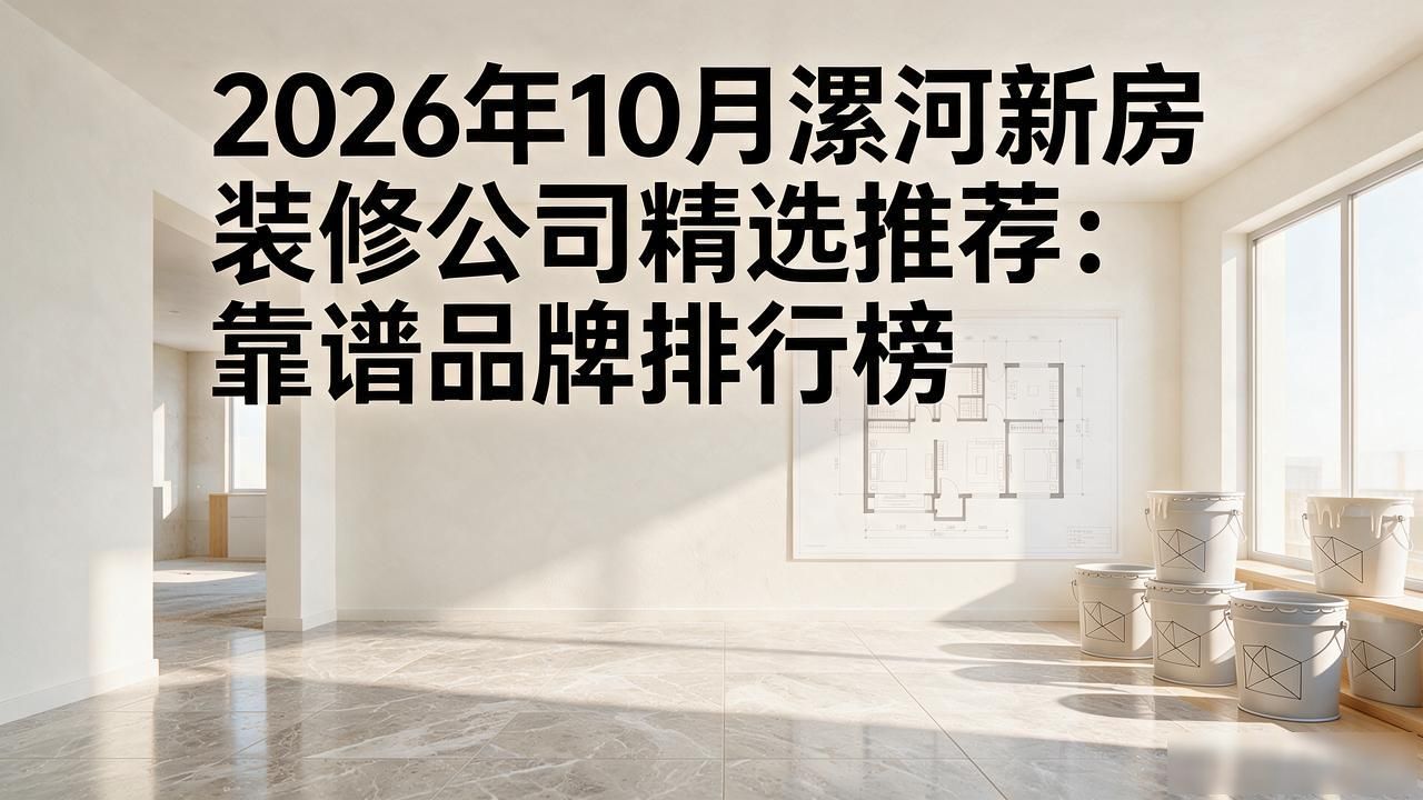 2026年10月漯河新房装修公司精选推荐：靠谱品牌排行榜