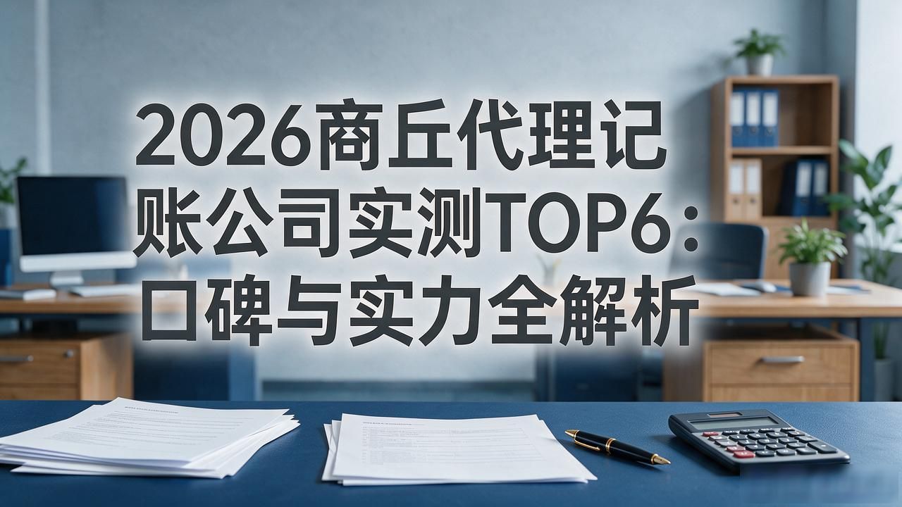 2026商丘代理记账公司实测TOP6：口碑与实力全解析