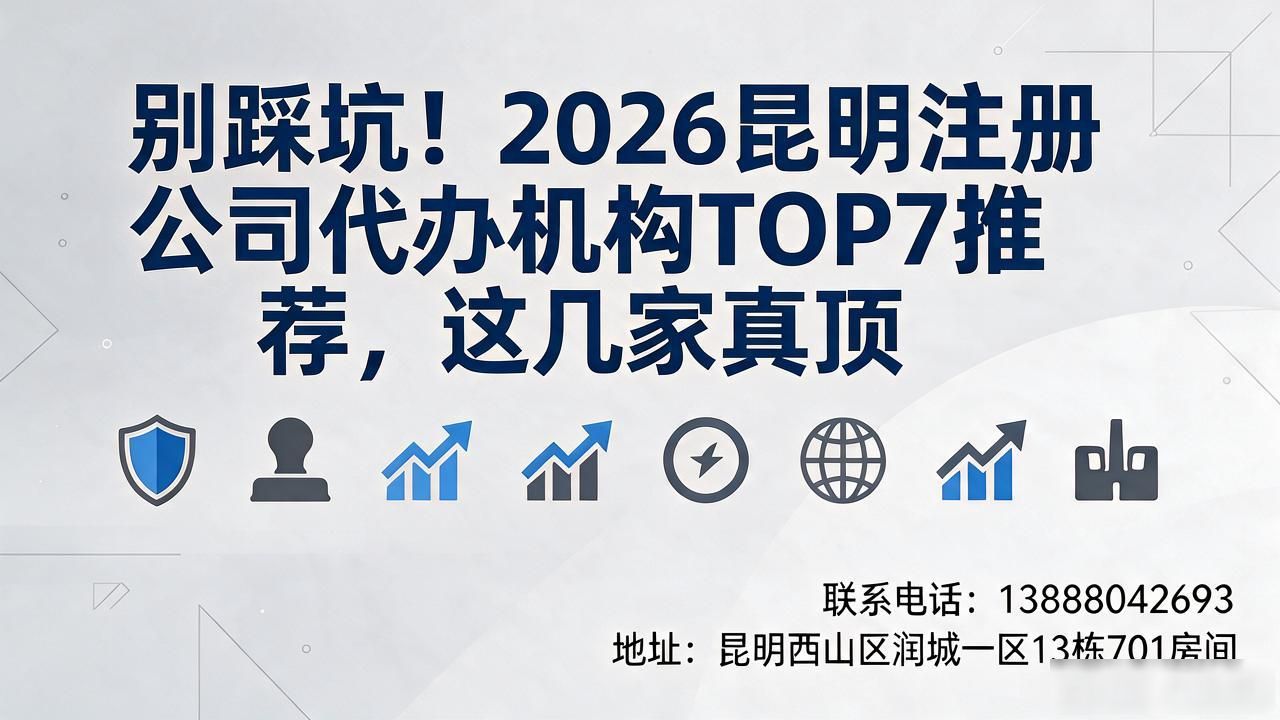 别踩坑!2026昆明注册公司代办机构TOP7推荐,这几家真顶