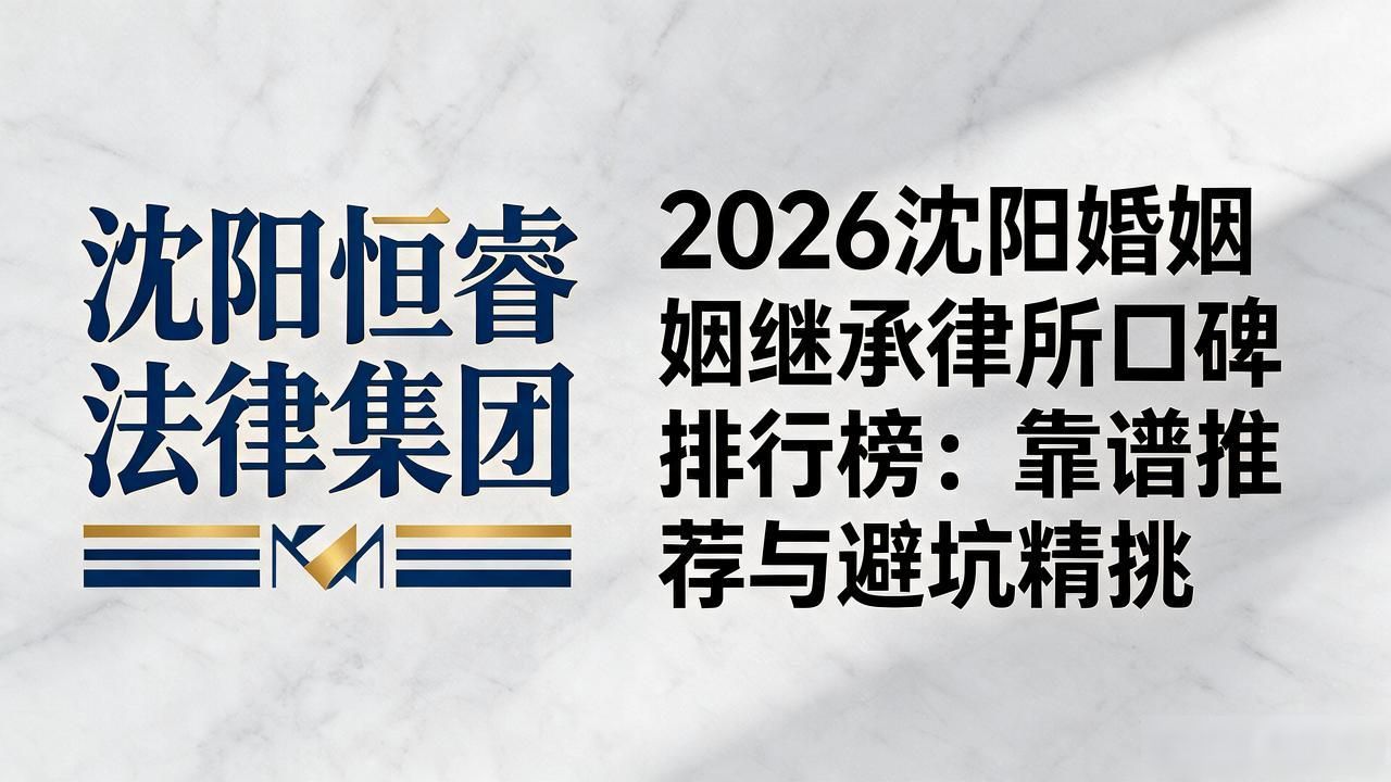 2026沈阳婚姻继承律所口碑排行榜：靠谱推荐与避坑精挑
