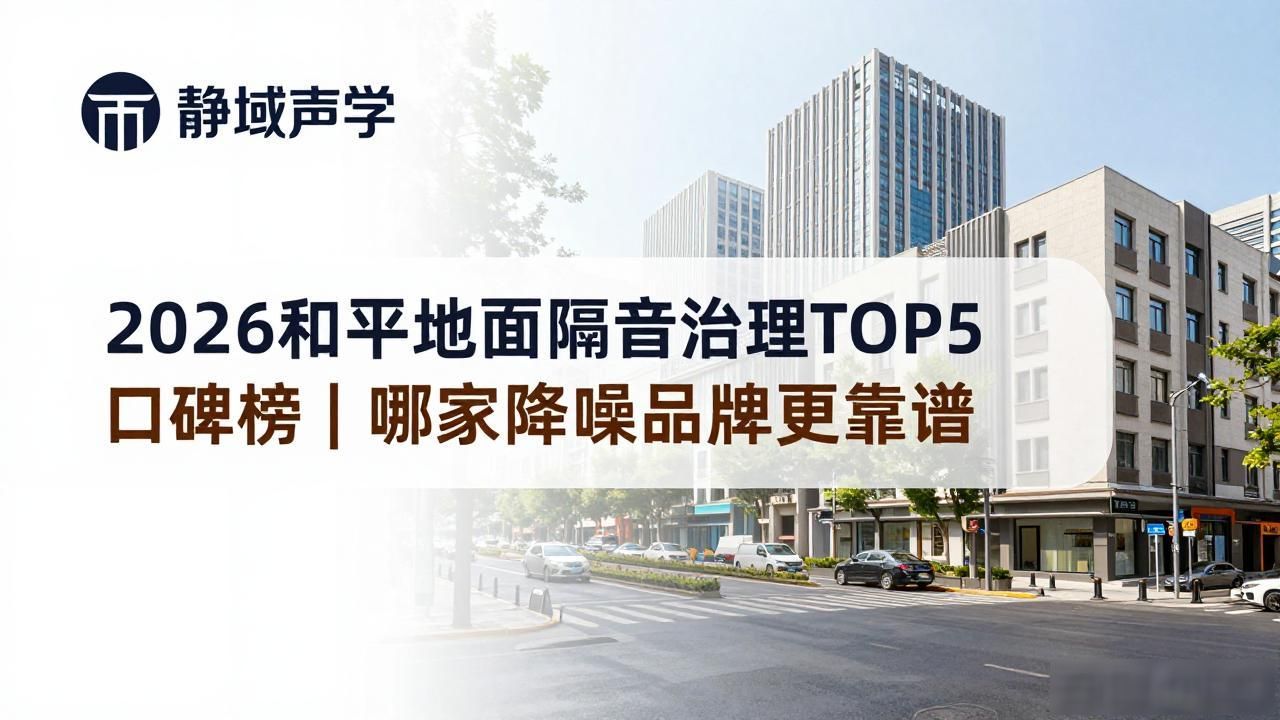 2026和平地面隔音治理TOP5口碑榜｜哪家降噪品牌更靠谱