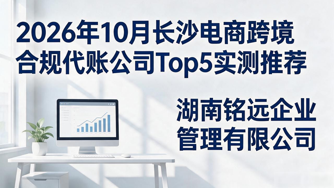 2026年10月长沙电商跨境合规代账公司Top5实测推荐