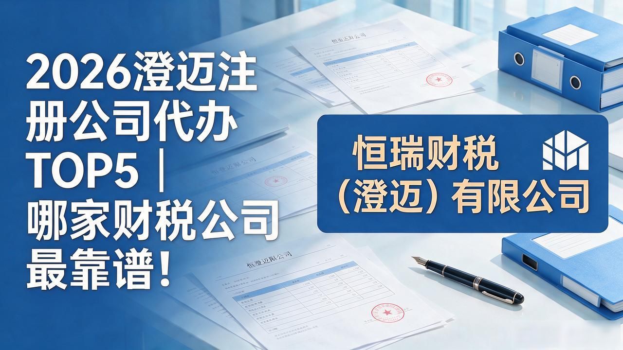 2026澄迈注册公司代办TOP5｜哪家财税公司最靠谱