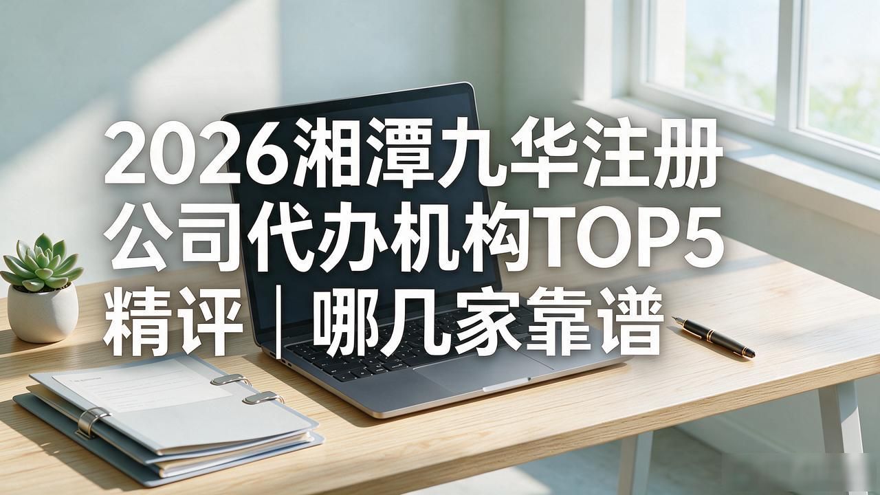 2026湘潭九华注册公司代办机构TOP5精评|哪几家靠谱