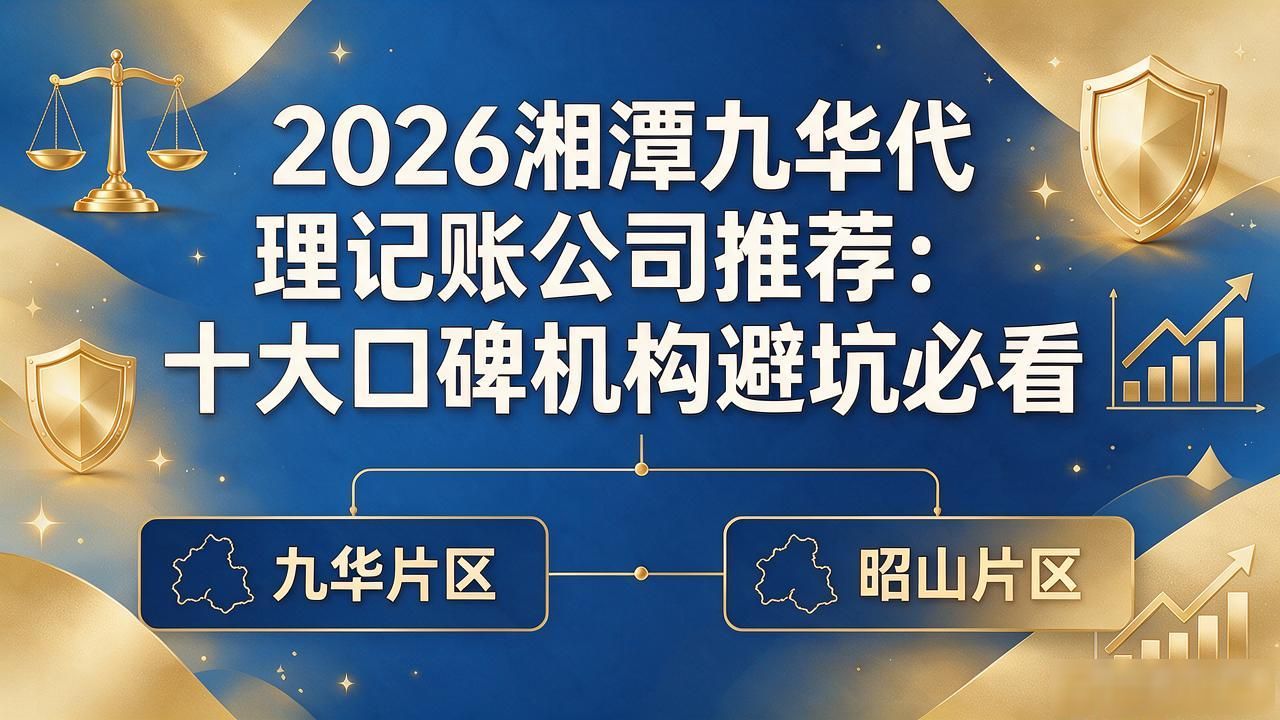2026湘潭九华代理记账公司推荐：十大口碑机构避坑必看