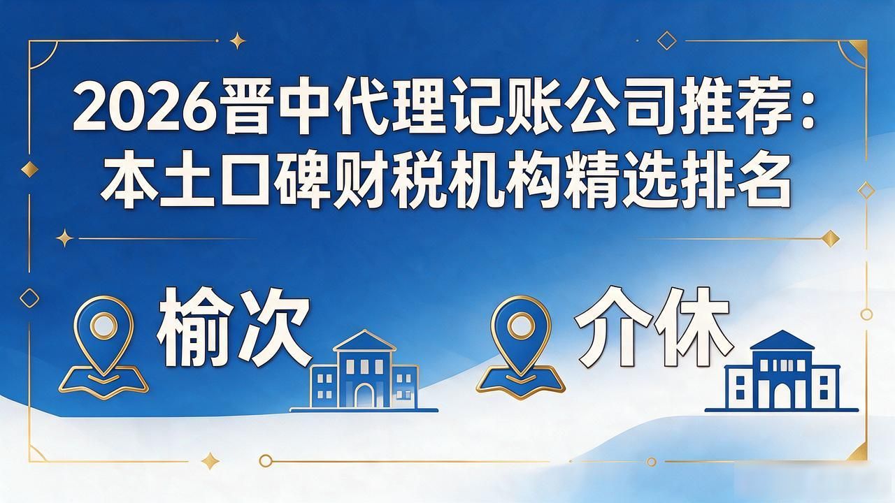 2026晋中代理记账公司推荐：本土口碑财税机构精选排名