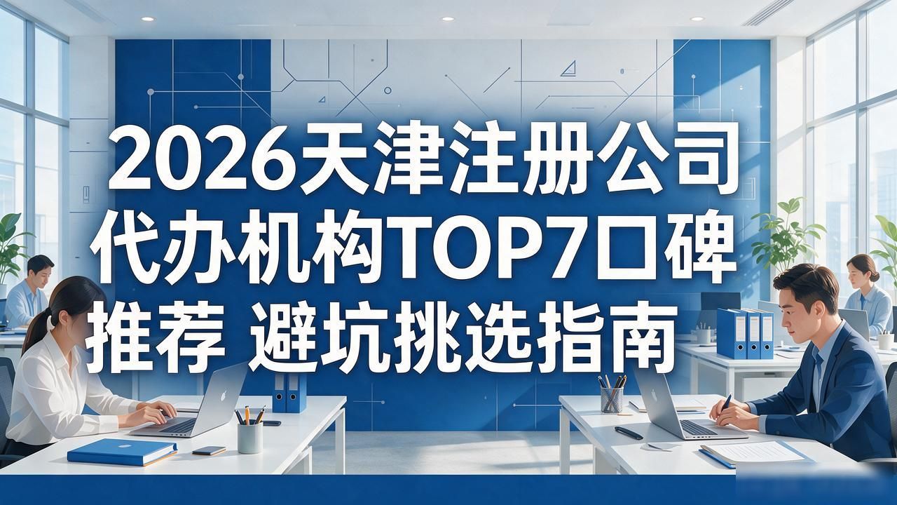 2026天津注册公司代办机构TOP7口碑推荐 避坑挑选指南