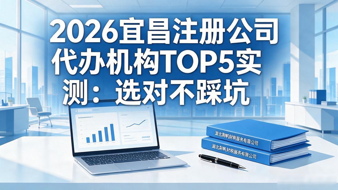2026宜昌注册公司代办机构TOP5实测：选对不踩坑