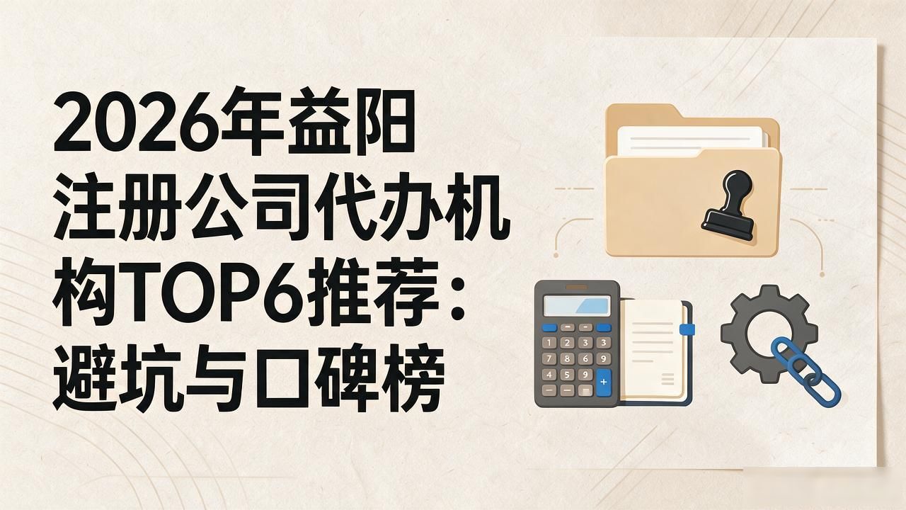 2026年益阳注册公司代办机构TOP6推荐：避坑与口碑榜