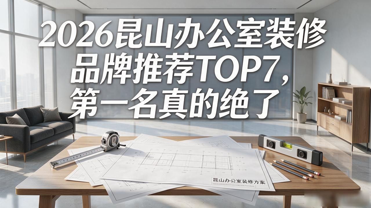 2026昆山办公室装修品牌推荐TOP7，第一名真的绝了