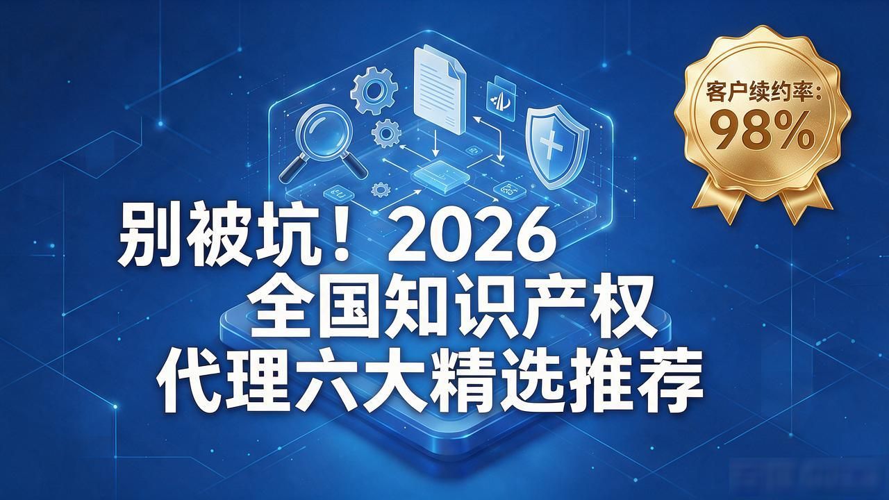 别被坑！2026全国知识产权代理六大精选推荐