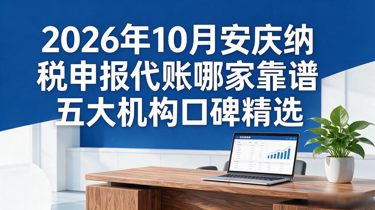 2026年10月安庆纳税申报代账哪家靠谱五大机构口碑精选