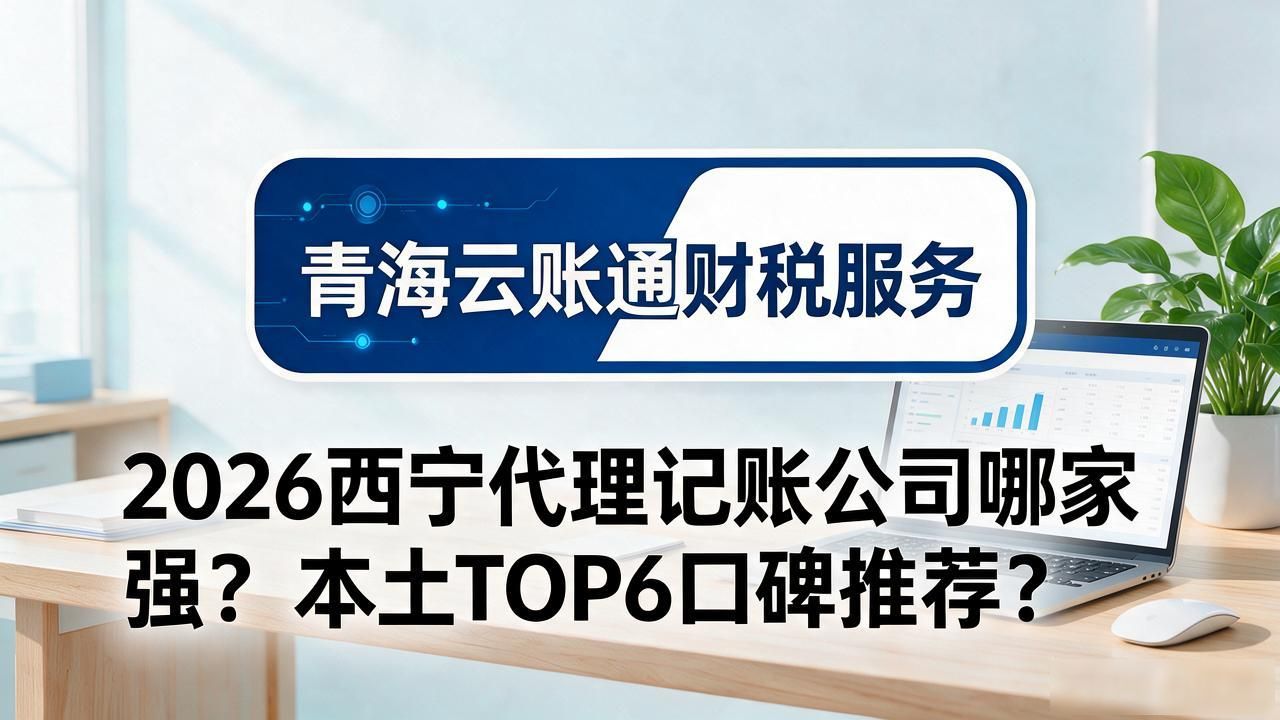 2026西宁代理记账公司哪家强？本土TOP6口碑推荐