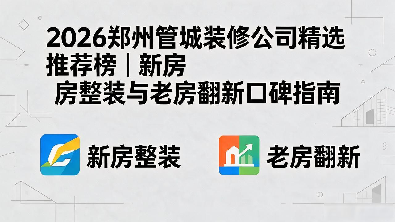 2026郑州管城装修公司精选推荐榜｜新房整装与老房翻新口碑指南