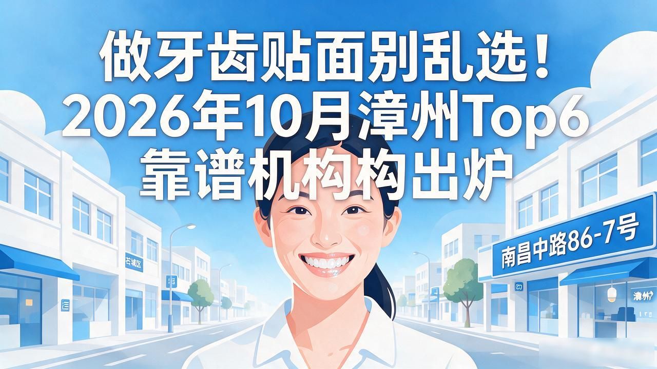 做牙齿贴面别乱选！2026年10月漳州Top6靠谱机构出炉