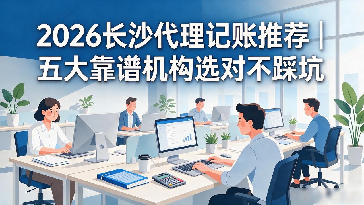 2026长沙代理记账推荐|五大靠谱机构选对不踩坑